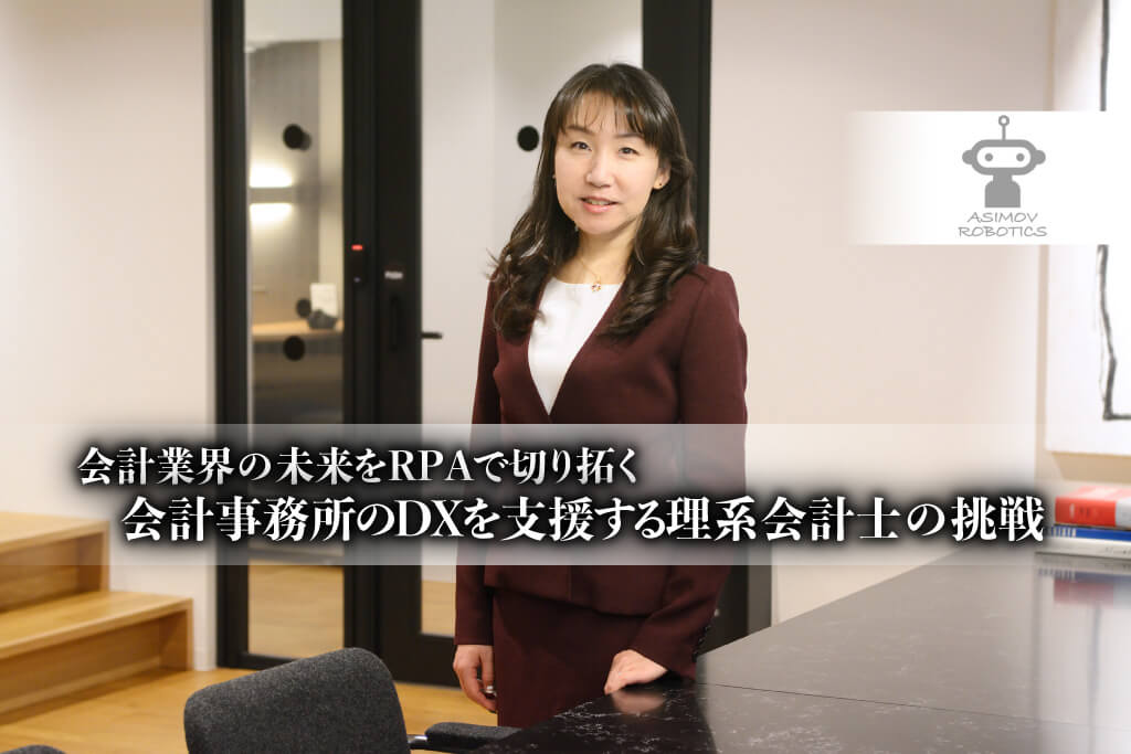 会計業界の未来をRPAで切り拓く－会計事務所のDXを支援する理系会計士の挑戦_ASIMOV ROBOTICS（アシモフ ロボティクス）株式会社