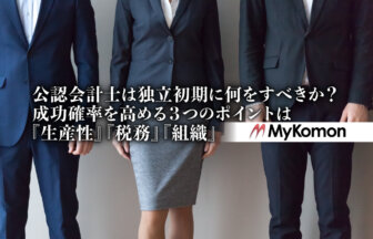 公認会計士は独立初期に何をすべきか？成功確率を高める３つのポイントは『生産性』『税務』『組織』【PR】MyKomon