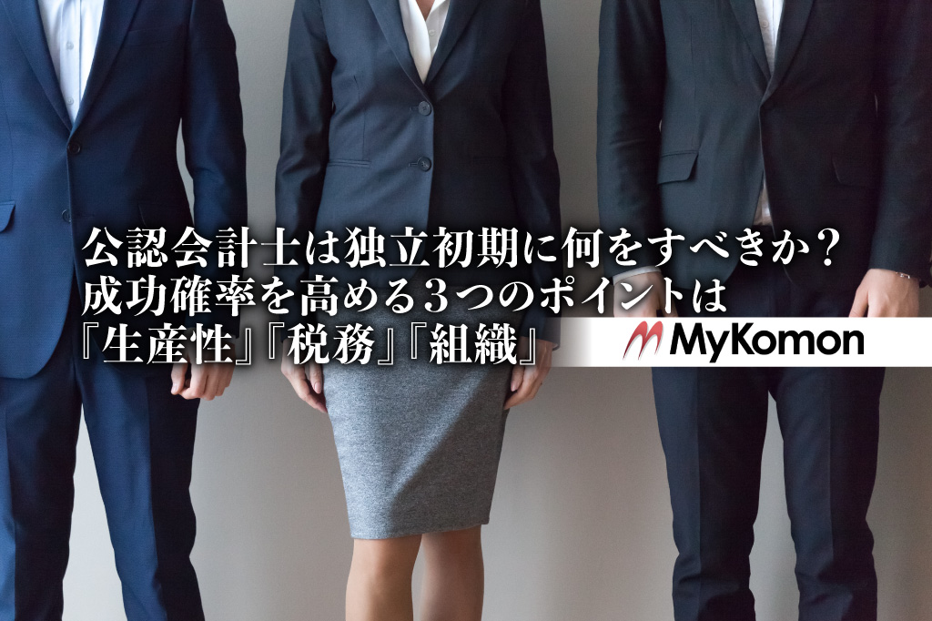公認会計士は独立初期に何をすべきか？成功確率を高める３つのポイントは『生産性』『税務』『組織』【PR】MyKomon