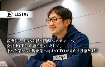 監査法人、FASを経て関西ベンチャーへ。会計士CFOが語る想い、そして、中小企業から上場企業へ向けてCFOが果たす役割とは！？