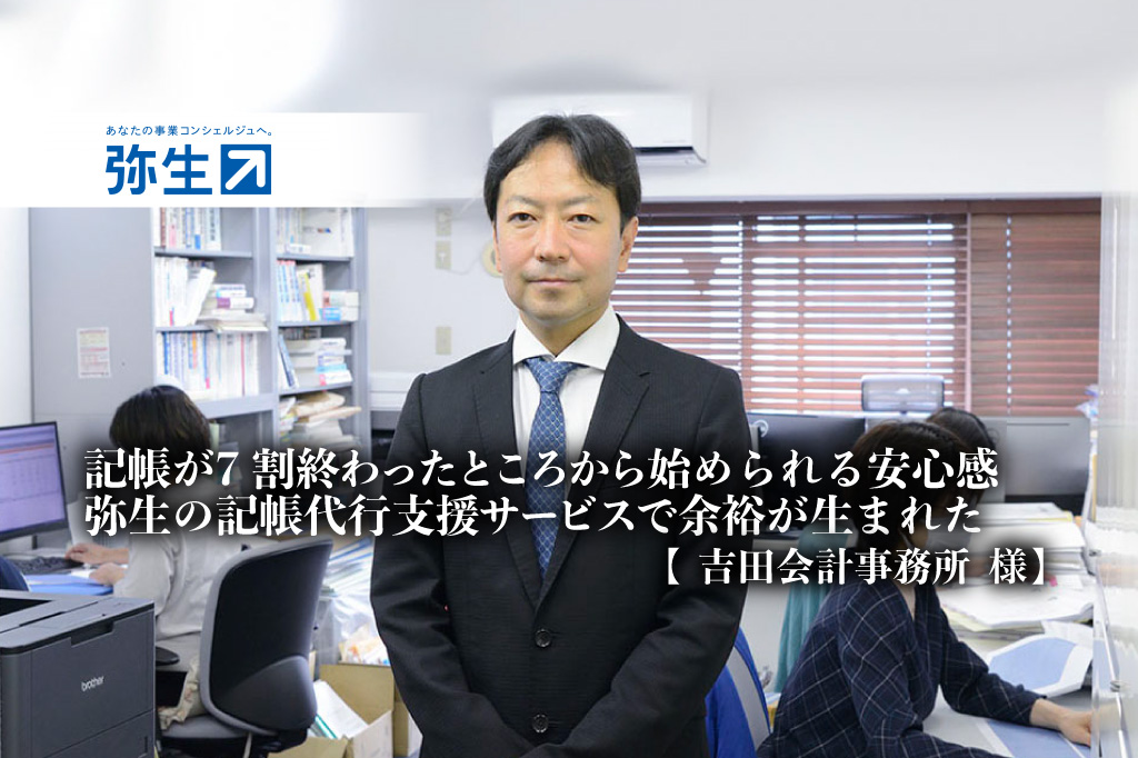 記帳が7割終わったところから始められる安心感。弥生の記帳代行支援サービスで余裕が生まれた_吉田会計事務所_吉田会計事務所代表_吉田 剛氏_税理士_CFP_宅地建物取引主任者_日税不動産鑑定士会会員